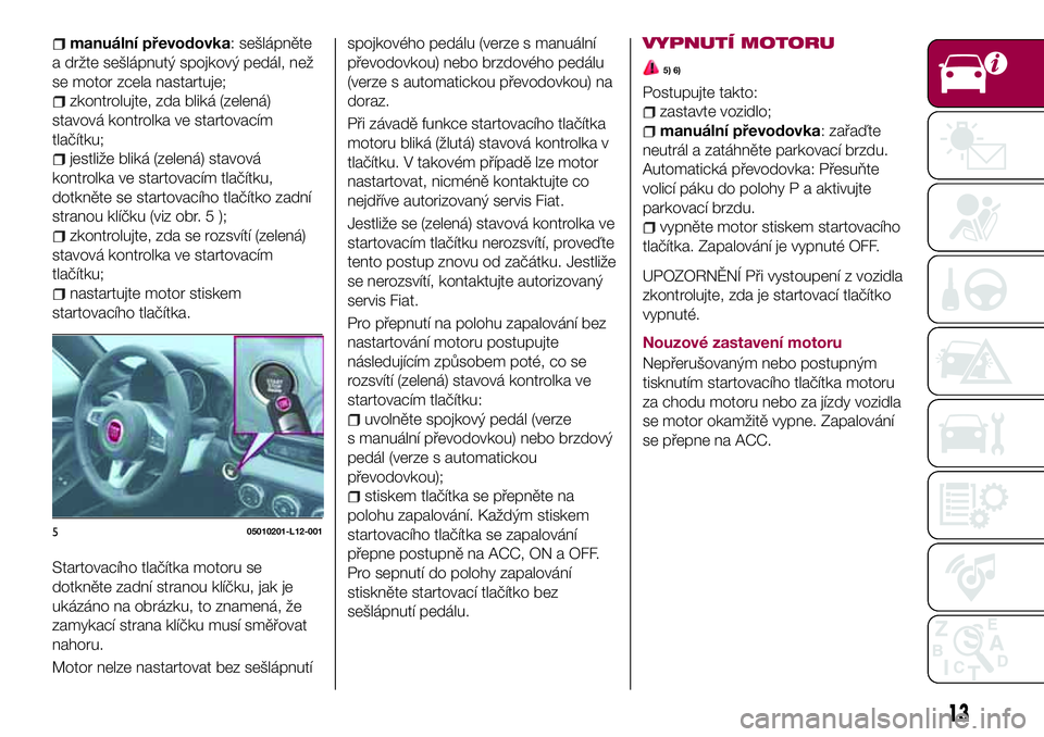 FIAT 124 SPIDER 2018 Návod k použití a údržbě (in Czech) manuální převodovka: sešlápněte
a držte sešlápnutý spojkový pedál, než
se motor zcela nastartuje;
zkontrolujte, zda bliká (zelená)
stavová kontrolka ve startovacím
tlačítku;
jestli FIAT 124 SPIDER 2018 Návod k použití a údržbě (in Czech) manuální převodovka: sešlápněte
a držte sešlápnutý spojkový pedál, než
se motor zcela nastartuje;
zkontrolujte, zda bliká (zelená)
stavová kontrolka ve startovacím
tlačítku;
jestli