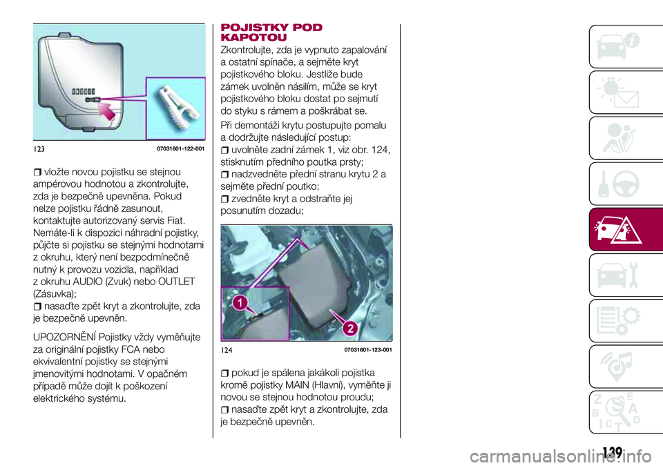 FIAT 124 SPIDER 2018  Návod k použití a údržbě (in Czech) vložte novou pojistku se stejnou
ampérovou hodnotou a zkontrolujte,
zda je bezpečně upevněna. Pokud
nelze pojistku řádně zasunout,
kontaktujte autorizovaný servis Fiat.
Nemáte-li k dispozici