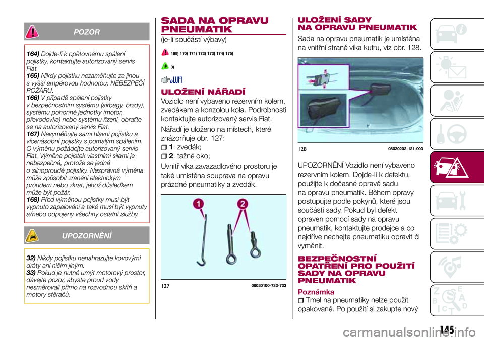 FIAT 124 SPIDER 2018 Návod k použití a údržbě (in Czech) POZOR
164)Dojde-li k opětovnému spálení
pojistky, kontaktujte autorizovaný servis
Fiat.
165)Nikdy pojistku nezaměňujte za jinou
s vyšší ampérovou hodnotou; NEBEZPEČÍ
POŽÁRU.
166)V pří FIAT 124 SPIDER 2018 Návod k použití a údržbě (in Czech) POZOR
164)Dojde-li k opětovnému spálení
pojistky, kontaktujte autorizovaný servis
Fiat.
165)Nikdy pojistku nezaměňujte za jinou
s vyšší ampérovou hodnotou; NEBEZPEČÍ
POŽÁRU.
166)V pří