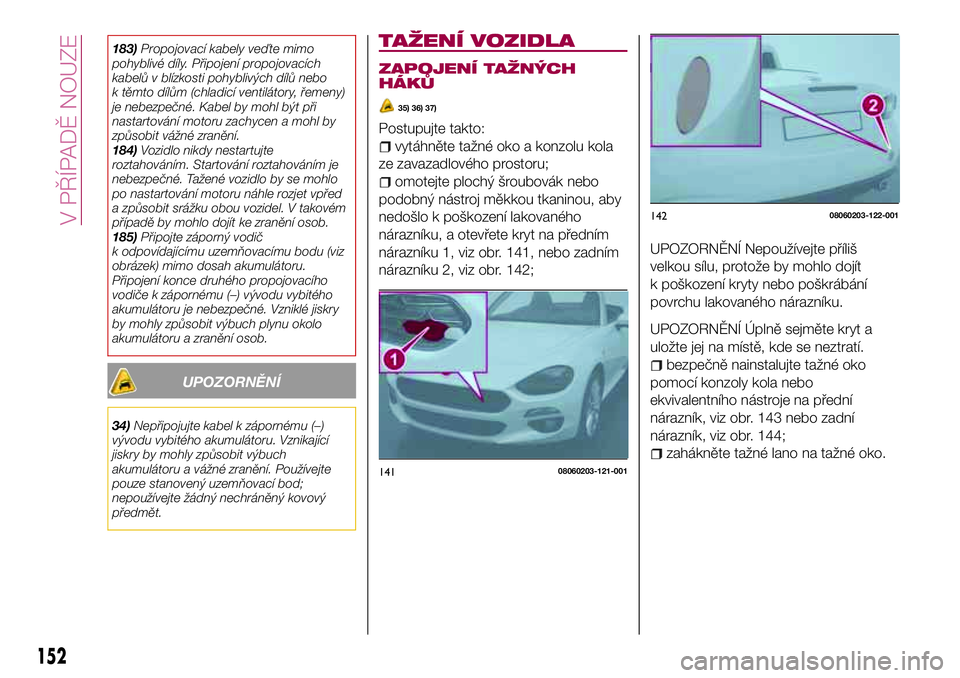 FIAT 124 SPIDER 2018 Návod k použití a údržbě (in Czech) 183)Propojovací kabely veďte mimo
pohyblivé díly. Připojení propojovacích
kabelů v blízkosti pohyblivých dílů nebo
k těmto dílům (chladicí ventilátory, řemeny)
je nebezpečné. Kabel FIAT 124 SPIDER 2018 Návod k použití a údržbě (in Czech) 183)Propojovací kabely veďte mimo
pohyblivé díly. Připojení propojovacích
kabelů v blízkosti pohyblivých dílů nebo
k těmto dílům (chladicí ventilátory, řemeny)
je nebezpečné. Kabel