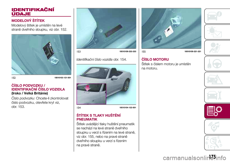 FIAT 124 SPIDER 2018  Návod k použití a údržbě (in Czech) IDENTIFIKAČNÍ
ÚDAJE
MODELOVÝ ŠTÍTEK
Modelový štítek je umístěn na levé
straně dveřního sloupku, viz obr. 152.
ČÍSLO PODVOZKU /
IDENTIFIKAČNÍ ČÍSLO VOZIDLA
(Irsko / Velká Británi