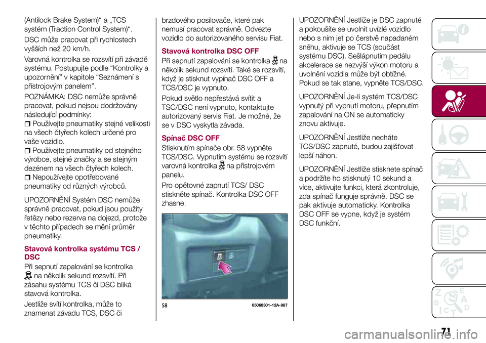 FIAT 124 SPIDER 2018  Návod k použití a údržbě (in Czech) (Antilock Brake System)“ a „TCS
systém (Traction Control System)“.
DSC může pracovat při rychlostech
vyšších než 20 km/h.
Varovná kontrolka se rozsvítí při závadě
systému. Postupu