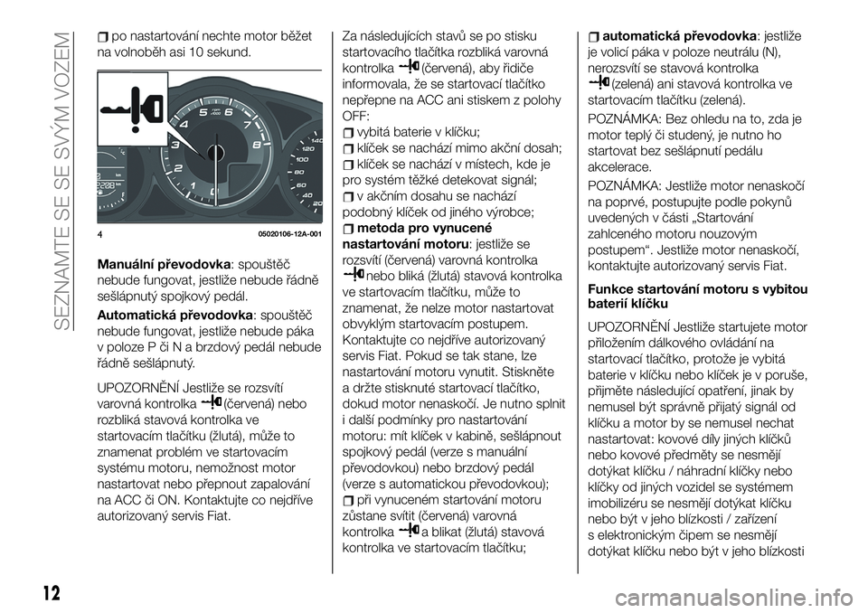 FIAT 124 SPIDER 2021 Návod k použití a údržbě (in Czech) po nastartování nechte motor běžet
na volnoběh asi 10 sekund.
Manuální převodovka: spouštěč
nebude fungovat, jestliže nebude řádně
sešlápnutý spojkový pedál.
Automatická převodov FIAT 124 SPIDER 2021 Návod k použití a údržbě (in Czech) po nastartování nechte motor běžet
na volnoběh asi 10 sekund.
Manuální převodovka: spouštěč
nebude fungovat, jestliže nebude řádně
sešlápnutý spojkový pedál.
Automatická převodov