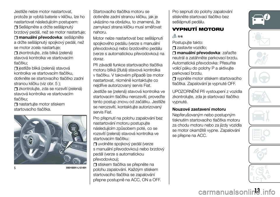 FIAT 124 SPIDER 2021 Návod k použití a údržbě (in Czech) Jestliže nelze motor nastartovat,
protože je vybitá baterie v klíčku, lze ho
nastartovat následujícím postupem:
Sešlápněte a držte sešlápnutý
brzdový pedál, než se motor nastartuje;
FIAT 124 SPIDER 2021 Návod k použití a údržbě (in Czech) Jestliže nelze motor nastartovat,
protože je vybitá baterie v klíčku, lze ho
nastartovat následujícím postupem:
Sešlápněte a držte sešlápnutý
brzdový pedál, než se motor nastartuje;