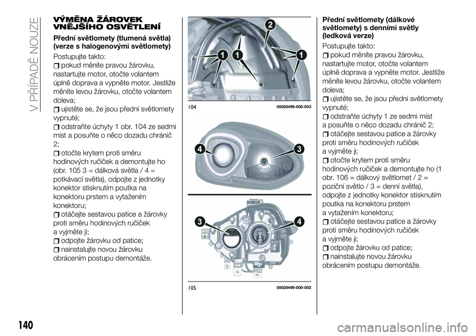 FIAT 124 SPIDER 2021 Návod k použití a údržbě (in Czech) VÝMĚNA ŽÁROVEK
VNĚJŠÍHO OSVĚTLENÍ
Přední světlomety (tlumená světla)
(verze s halogenovými světlomety)
Postupujte takto:
pokud měníte pravou žárovku,
nastartujte motor, otočte vol FIAT 124 SPIDER 2021 Návod k použití a údržbě (in Czech) VÝMĚNA ŽÁROVEK
VNĚJŠÍHO OSVĚTLENÍ
Přední světlomety (tlumená světla)
(verze s halogenovými světlomety)
Postupujte takto:
pokud měníte pravou žárovku,
nastartujte motor, otočte vol