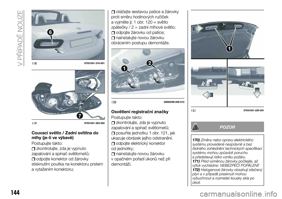 FIAT 124 SPIDER 2021 Návod k použití a údržbě (in Czech) Couvací světlo / Zadní svítilna do
mlhy (je-li ve výbavě)
Postupujte takto:
zkontrolujte, zda je vypnuto
zapalování a spínač světlometů;
odpojte konektor od žárovky
stisknutím poutka na FIAT 124 SPIDER 2021 Návod k použití a údržbě (in Czech) Couvací světlo / Zadní svítilna do
mlhy (je-li ve výbavě)
Postupujte takto:
zkontrolujte, zda je vypnuto
zapalování a spínač světlometů;
odpojte konektor od žárovky
stisknutím poutka na