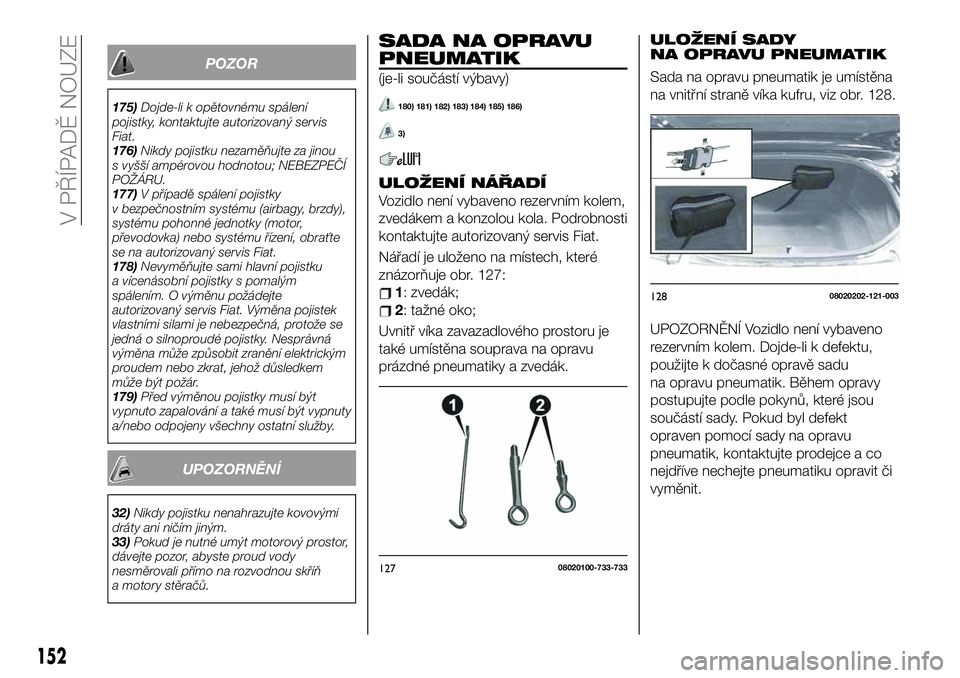 FIAT 124 SPIDER 2019  Návod k použití a údržbě (in Czech) POZOR
175)Dojde-li k opětovnému spálení
pojistky, kontaktujte autorizovaný servis
Fiat.
176)Nikdy pojistku nezaměňujte za jinou
s vyšší ampérovou hodnotou; NEBEZPEČÍ
POŽÁRU.
177)V pří
