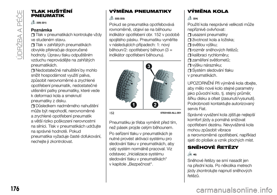 FIAT 124 SPIDER 2019  Návod k použití a údržbě (in Czech) TLAK HUŠTĚNÍ
PNEUMATIK
220) 221)
PoznámkaTlak v pneumatikách kontrolujte vždy
ve studeném stavu.
Tlak v zahřátých pneumatikách
obvykle překračuje doporučené
hodnoty. Úpravu tlaku odpu�
