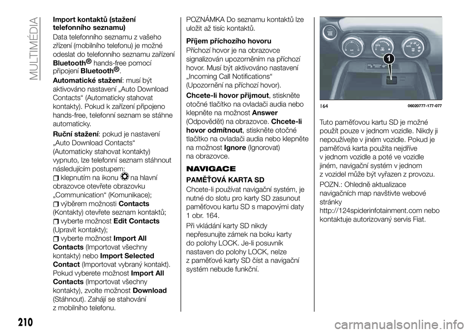 FIAT 124 SPIDER 2019 Návod k použití a údržbě (in Czech) Import kontaktů (stažení
telefonního seznamu)
Data telefonního seznamu z vašeho
zřízení (mobilního telefonu) je možné
odeslat do telefonního seznamu zařízení
Bluetooth®
hands-free pom FIAT 124 SPIDER 2019 Návod k použití a údržbě (in Czech) Import kontaktů (stažení
telefonního seznamu)
Data telefonního seznamu z vašeho
zřízení (mobilního telefonu) je možné
odeslat do telefonního seznamu zařízení
Bluetooth®
hands-free pom