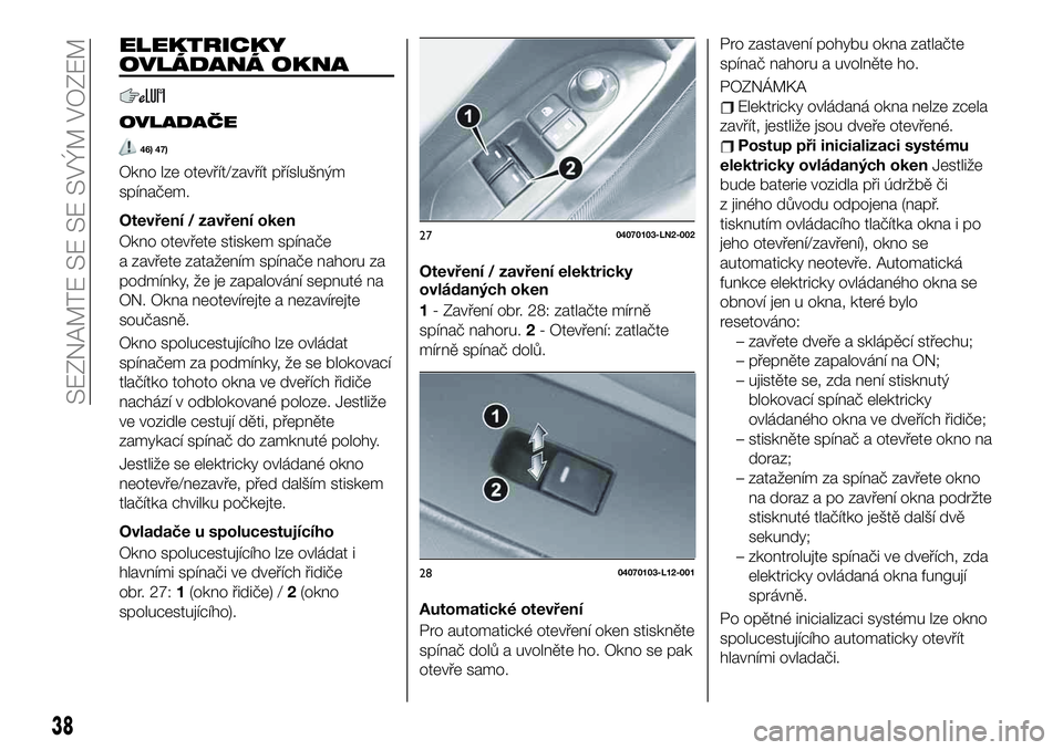 FIAT 124 SPIDER 2019  Návod k použití a údržbě (in Czech) ELEKTRICKY
OVLÁDANÁ OKNA
OVLADAČE
46) 47)
Okno lze otevřít/zavřít příslušným
spínačem.
Otevření / zavření oken
Okno otevřete stiskem spínače
a zavřete zatažením spínače nahoru