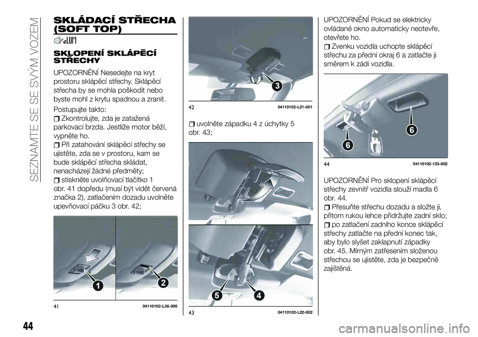 FIAT 124 SPIDER 2019 Návod k použití a údržbě (in Czech) SKLÁDACÍ STŘECHA
(SOFT TOP)
SKLOPENÍ SKLÁPĚCÍ
STŘECHY
UPOZORNĚNÍ Nesedejte na kryt
prostoru sklápěcí střechy. Sklápěcí
střecha by se mohla poškodit nebo
byste mohl z krytu spadnou a FIAT 124 SPIDER 2019 Návod k použití a údržbě (in Czech) SKLÁDACÍ STŘECHA
(SOFT TOP)
SKLOPENÍ SKLÁPĚCÍ
STŘECHY
UPOZORNĚNÍ Nesedejte na kryt
prostoru sklápěcí střechy. Sklápěcí
střecha by se mohla poškodit nebo
byste mohl z krytu spadnou a