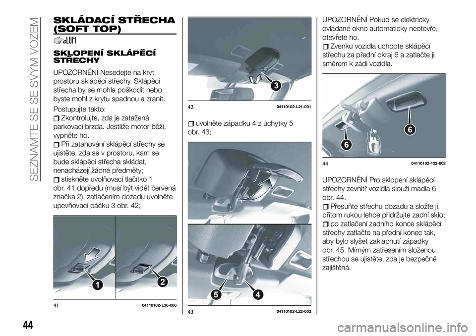 FIAT 124 SPIDER 2020  Návod k použití a údržbě (in Czech) SKLÁDACÍ STŘECHA
(SOFT TOP)
SKLOPENÍ SKLÁPĚCÍ
STŘECHY
UPOZORNĚNÍ Nesedejte na kryt
prostoru sklápěcí střechy. Sklápěcí
střecha by se mohla poškodit nebo
byste mohl z krytu spadnou a