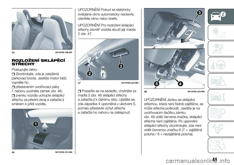 FIAT 124 SPIDER 2020  Návod k použití a údržbě (in Czech) ROZLOŽENÍ SKLÁPĚCÍ
STŘECHY
Postupujte takto:
Zkontrolujte, zda je zatažená
parkovací brzda. Jestliže motor běží,
vypněte ho.
přestavením uvolňovací páky
1 nahoru uvolněte zámek ob