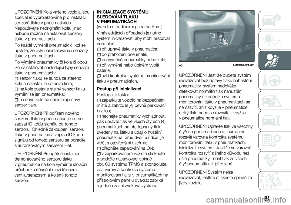 FIAT 124 SPIDER 2020 Návod k použití a údržbě (in Czech) UPOZORNĚNÍ Kola vašeho vozidla jsou
speciálně vyprojektována pro instalaci
senzorů tlaku v pneumatikách.
Nepoužívejte neoriginální kola, jinak
nebude možné nainstalovat senzory
tlaku v p FIAT 124 SPIDER 2020 Návod k použití a údržbě (in Czech) UPOZORNĚNÍ Kola vašeho vozidla jsou
speciálně vyprojektována pro instalaci
senzorů tlaku v pneumatikách.
Nepoužívejte neoriginální kola, jinak
nebude možné nainstalovat senzory
tlaku v p