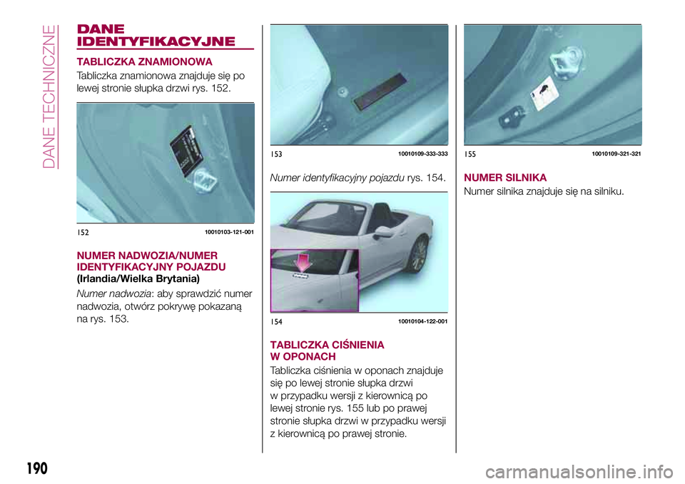 FIAT 124 SPIDER 2018  Instrukcja obsługi (in Polish) DANE
IDENTYFIKACYJNE
TABLICZKA ZNAMIONOWA
Tabliczka znamionowa znajduje się po
lewej stronie słupka drzwi rys. 152.
NUMER NADWOZIA/NUMER
IDENTYFIKACYJNY POJAZDU
(Irlandia/Wielka Brytania)
Numer nadw