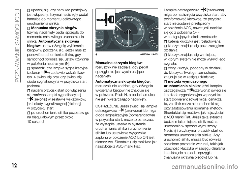 FIAT 124 SPIDER 2019  Instrukcja obsługi (in Polish) upewnij się, czy hamulec postojowy
jest włączony. Trzymaj naciśnięty pedał
hamulca do momentu całkowitego
uruchomienia silnika;
Manualna skrzynia biegów:
trzymaj naciśnięty pedał sprzęgła