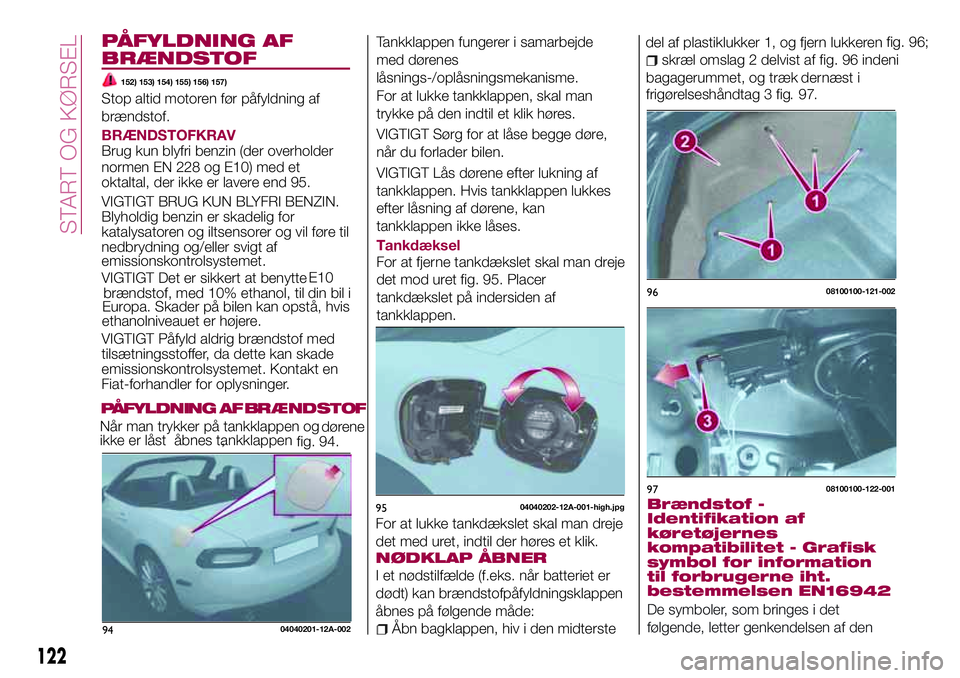 FIAT 124 SPIDER 2018 Brugs- og vedligeholdelsesvejledning (in Danish) PÅFYLDNING AF
BRÆNDSTOF
152) 153) 154) 155) 156) 157)
Stop altid motoren før påfyldning af
brændstof.
BRÆNDSTOFKRAV
Brug kun blyfri benzin (der overholder
normen EN 228 og E10) med et
oktaltal, FIAT 124 SPIDER 2018 Brugs- og vedligeholdelsesvejledning (in Danish) PÅFYLDNING AF
BRÆNDSTOF
152) 153) 154) 155) 156) 157)
Stop altid motoren før påfyldning af
brændstof.
BRÆNDSTOFKRAV
Brug kun blyfri benzin (der overholder
normen EN 228 og E10) med et
oktaltal,