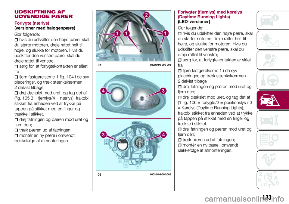 FIAT 124 SPIDER 2018 Brugs- og vedligeholdelsesvejledning (in Danish) UDSKIFTNING AF
UDVENDIGE PÆRER
Forlygte (nærlys)
(versioner med halogenpære)
Gør følgende:
hvis du udskifter den højre pære, skal
du starte motoren, dreje rattet helt til
højre, og slukke for FIAT 124 SPIDER 2018 Brugs- og vedligeholdelsesvejledning (in Danish) UDSKIFTNING AF
UDVENDIGE PÆRER
Forlygte (nærlys)
(versioner med halogenpære)
Gør følgende:
hvis du udskifter den højre pære, skal
du starte motoren, dreje rattet helt til
højre, og slukke for