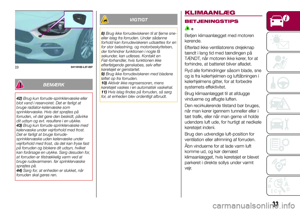 FIAT 124 SPIDER 2018  Brugs- og vedligeholdelsesvejledning (in Danish) BEMÆRK
42)Brug kun forrude-sprinklervæske eller
blot vand i reservoiret. Det er farligt at
bruge radiator-kølervæske som
sprinklervæske. Hvis det sprøjtes på
forruden, vil det gøre den beskidt