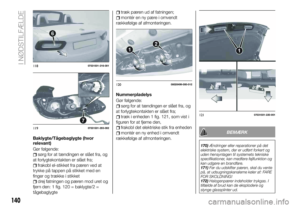 FIAT 124 SPIDER 2021 Brugs- og vedligeholdelsesvejledning (in Danish) Baklygte/Tågebaglygte (hvor
relevant)
Gør følgende:
sørg for at tændingen er slået fra, og
at forlygtekontakten er slået fra;
frakobl el-stikket fra pæren ved at
trykke på tappen på stikket FIAT 124 SPIDER 2021 Brugs- og vedligeholdelsesvejledning (in Danish) Baklygte/Tågebaglygte (hvor
relevant)
Gør følgende:
sørg for at tændingen er slået fra, og
at forlygtekontakten er slået fra;
frakobl el-stikket fra pæren ved at
trykke på tappen på stikket