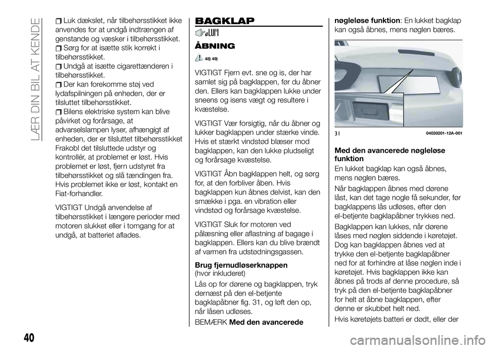 FIAT 124 SPIDER 2019  Brugs- og vedligeholdelsesvejledning (in Danish) Luk dækslet, når tilbehørsstikket ikke
anvendes for at undgå indtrængen af
genstande og væsker i tilbehørsstikket.
Sørg for at isætte stik korrekt i
tilbehørsstikket.
Undgå at isætte cigar