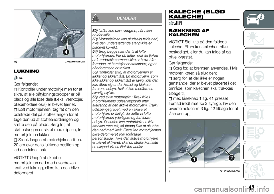 FIAT 124 SPIDER 2019  Brugs- og vedligeholdelsesvejledning (in Danish) LUKNING
55)
Gør følgende:
Kontrollér under motorhjelmen for at
sikre, at alle påfyldningspropper er på
plads og alle løse dele (f.eks. værktøjer,
oliebeholdere osv.) er blevet fjernet.
Løft m