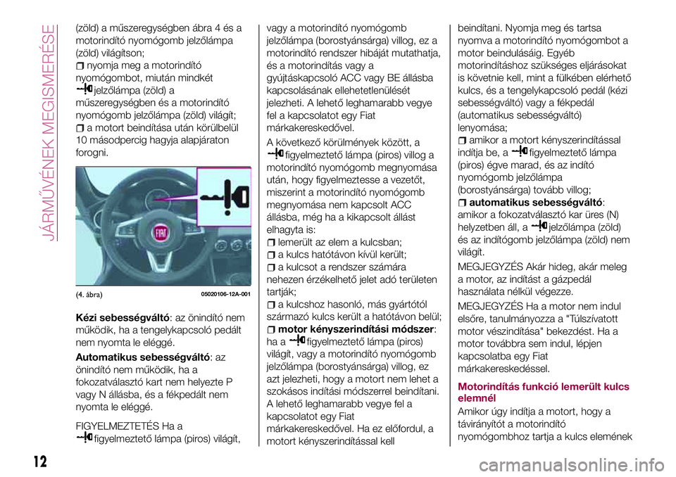 FIAT 124 SPIDER 2018  Kezelési és karbantartási útmutató (in Hungarian) (zöld) a műszeregységben ábra 4 és a
motorindító nyomógomb jelzőlámpa
(zöld) világítson;
nyomja meg a motorindító
nyomógombot, miután mindkét
jelzőlámpa (zöld) a
műszeregységben