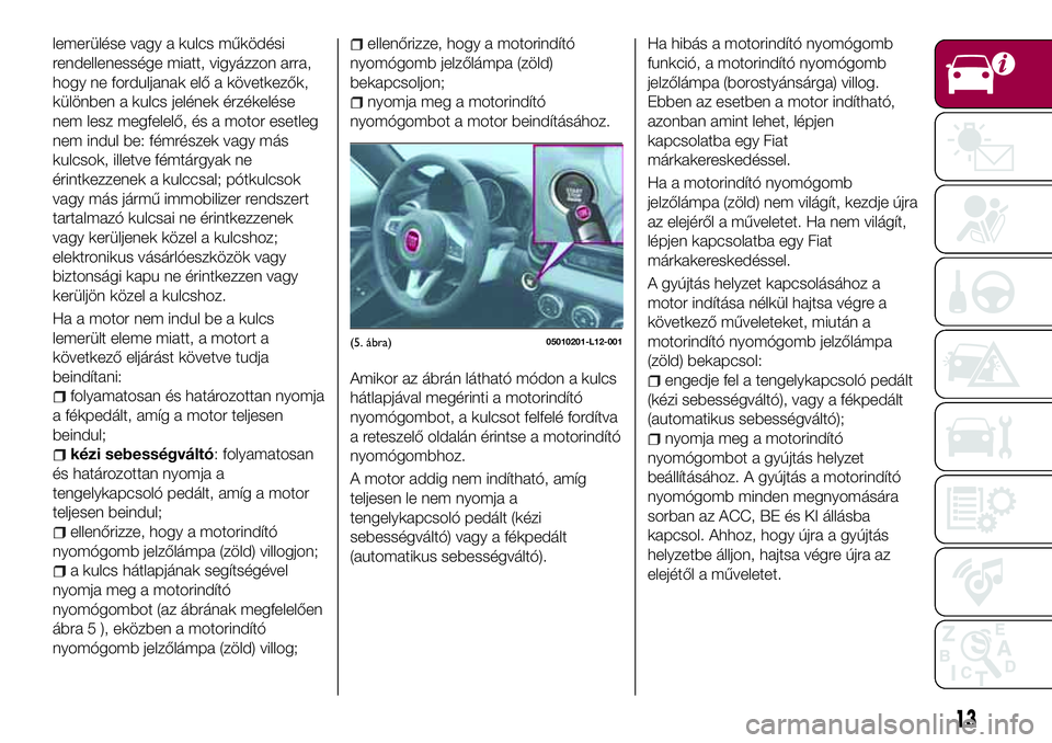 FIAT 124 SPIDER 2018 Kezelési és karbantartási útmutató (in Hungarian) lemerülése vagy a kulcs működési
rendellenessége miatt, vigyázzon arra,
hogy ne forduljanak elő a következők,
különben a kulcs jelének érzékelése
nem lesz megfelelő, és a motor esetl FIAT 124 SPIDER 2018 Kezelési és karbantartási útmutató (in Hungarian) lemerülése vagy a kulcs működési
rendellenessége miatt, vigyázzon arra,
hogy ne forduljanak elő a következők,
különben a kulcs jelének érzékelése
nem lesz megfelelő, és a motor esetl