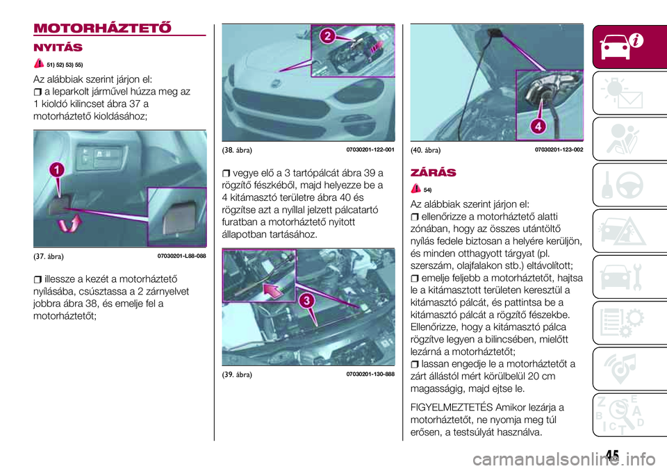 FIAT 124 SPIDER 2018  Kezelési és karbantartási útmutató (in Hungarian) MOTORHÁZTETŐ
NYITÁS
51) 52) 53) 55)
Az alábbiak szerint járjon el:
a leparkolt járművel húzza meg az
1 kioldó kilincset ábra 37 a
motorháztető kioldásához;
illessze a kezét a motorházt