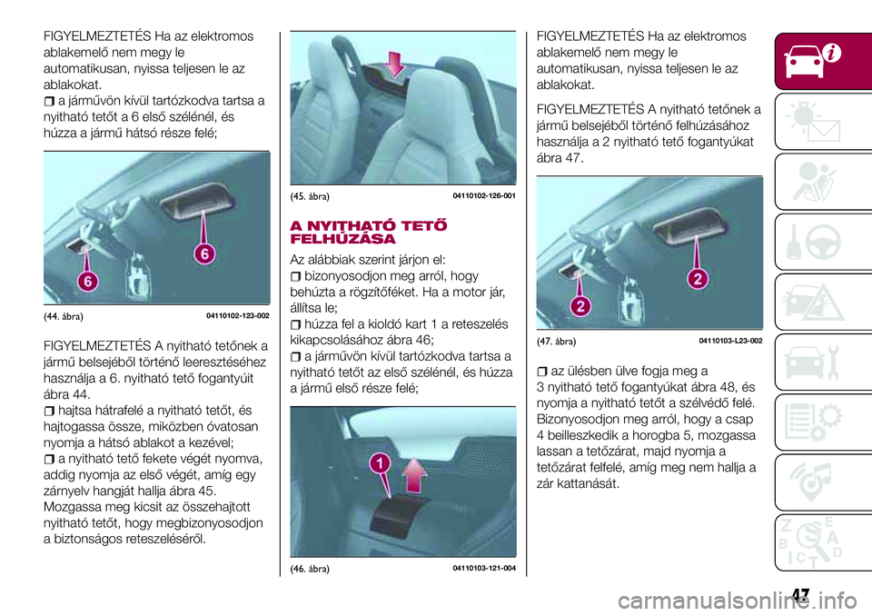 FIAT 124 SPIDER 2018  Kezelési és karbantartási útmutató (in Hungarian) FIGYELMEZTETÉS Ha az elektromos
ablakemelő nem megy le
automatikusan, nyissa teljesen le az
ablakokat.
a járművön kívül tartózkodva tartsa a
nyitható tetőt a 6 első szélénél, és
húzza 