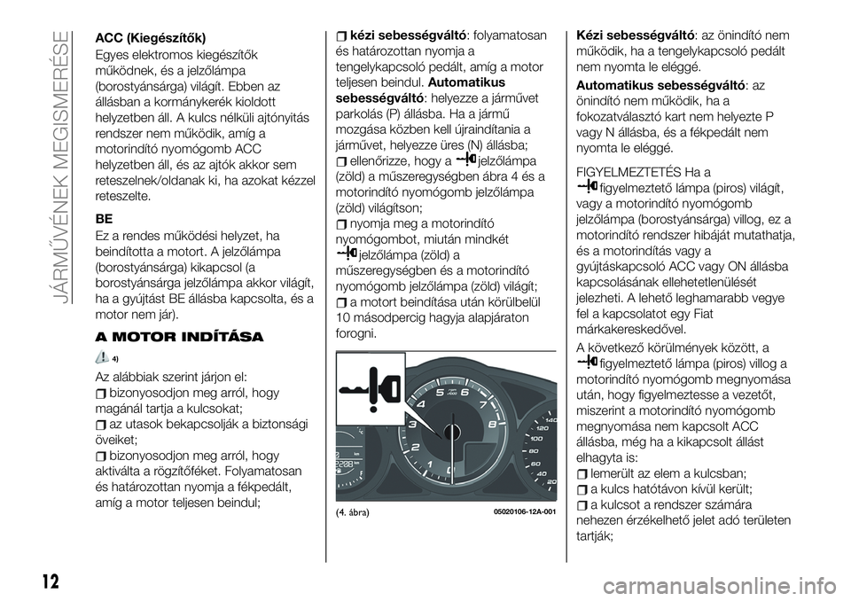 FIAT 124 SPIDER 2020 Kezelési és karbantartási útmutató (in Hungarian) ACC (Kiegészítők)
Egyes elektromos kiegészítők
működnek, és a jelzőlámpa
(borostyánsárga) világít. Ebben az
állásban a kormánykerék kioldott
helyzetben áll. A kulcs nélküli ajtó FIAT 124 SPIDER 2020 Kezelési és karbantartási útmutató (in Hungarian) ACC (Kiegészítők)
Egyes elektromos kiegészítők
működnek, és a jelzőlámpa
(borostyánsárga) világít. Ebben az
állásban a kormánykerék kioldott
helyzetben áll. A kulcs nélküli ajtó
