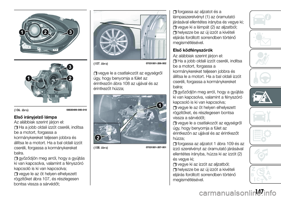 FIAT 124 SPIDER 2021 Kezelési és karbantartási útmutató (in Hungarian) Első irányjelző lámpa
Az alábbiak szerint járjon el:
Ha a jobb oldali izzót cseréli, indítsa
be a motort, forgassa a
kormánykereket teljesen jobbra és
állítsa le a motort. Ha a bal oldali FIAT 124 SPIDER 2021 Kezelési és karbantartási útmutató (in Hungarian) Első irányjelző lámpa
Az alábbiak szerint járjon el:
Ha a jobb oldali izzót cseréli, indítsa
be a motort, forgassa a
kormánykereket teljesen jobbra és
állítsa le a motort. Ha a bal oldali