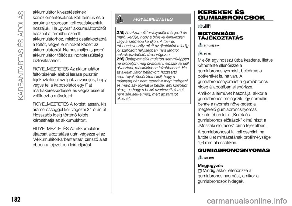 FIAT 124 SPIDER 2021  Kezelési és karbantartási útmutató (in Hungarian) akkumulátor kivezetéseknek
korróziómenteseknek kell lenniük és a
saruknak szorosan kell csatlakozniuk
hozzájuk. Ha „gyors” akkumulátortöltőt
használ a járműbe szerelt
akkumulátorhoz,