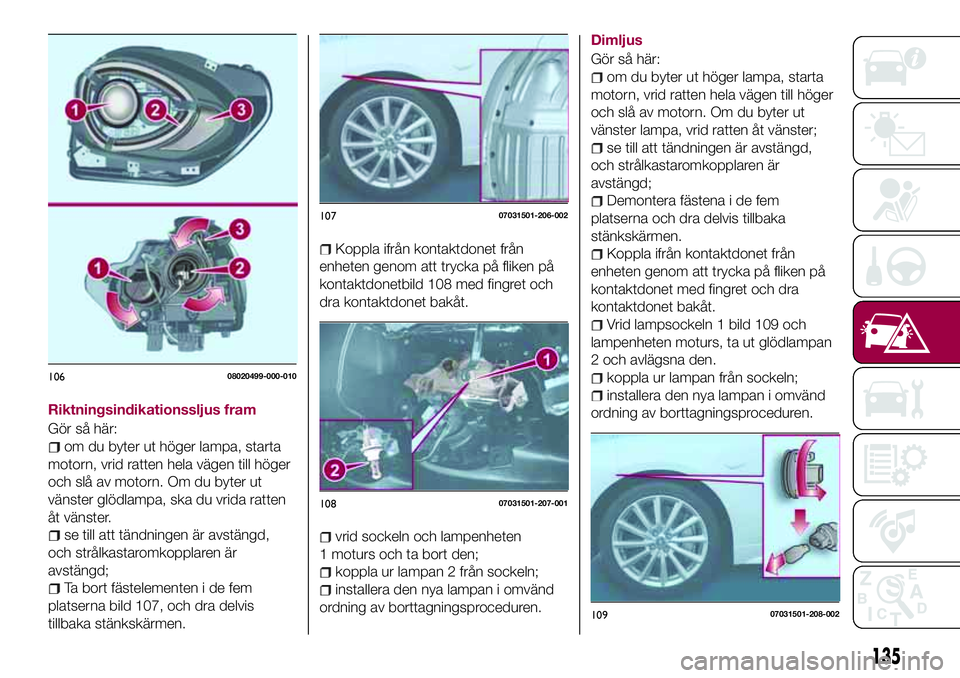 FIAT 124 SPIDER 2018 Drift- och underhållshandbok (in Swedish) Riktningsindikationssljus fram
Gör så här:
om du byter ut höger lampa, starta
motorn, vrid ratten hela vägen till höger
och slå av motorn. Om du byter ut
vänster glödlampa, ska du vrida ratte FIAT 124 SPIDER 2018 Drift- och underhållshandbok (in Swedish) Riktningsindikationssljus fram
Gör så här:
om du byter ut höger lampa, starta
motorn, vrid ratten hela vägen till höger
och slå av motorn. Om du byter ut
vänster glödlampa, ska du vrida ratte