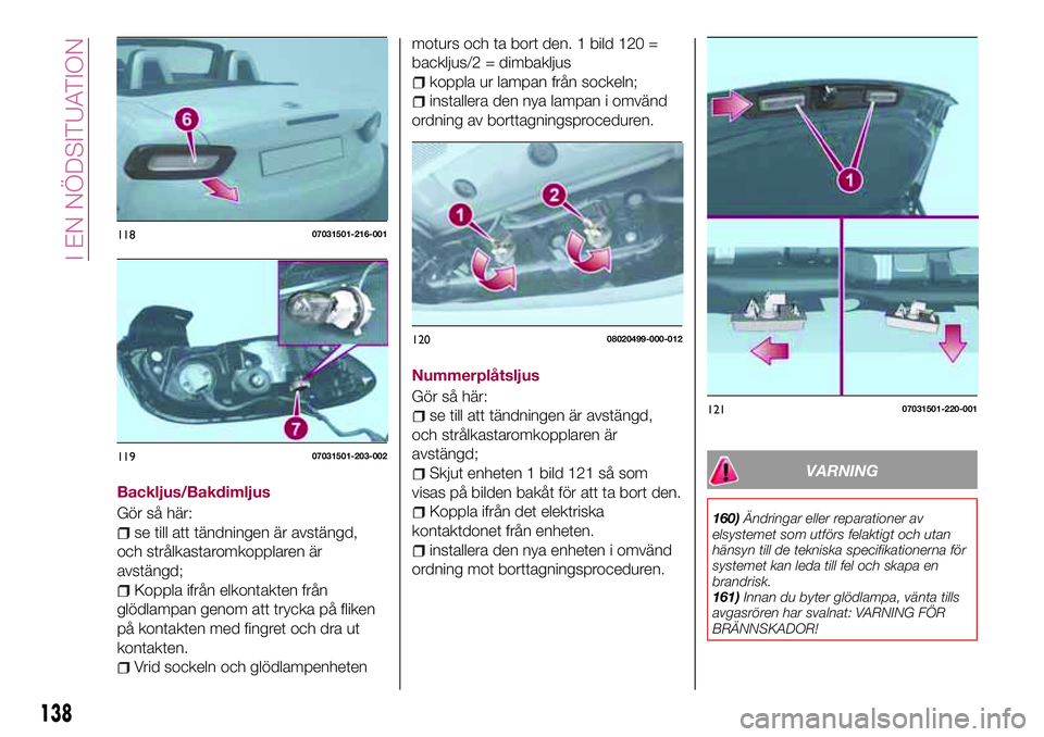 FIAT 124 SPIDER 2018 Drift- och underhållshandbok (in Swedish) Backljus/Bakdimljus
Gör så här:
se till att tändningen är avstängd,
och strålkastaromkopplaren är
avstängd;
Koppla ifrån elkontakten från
glödlampan genom att trycka på fliken
på kontakt FIAT 124 SPIDER 2018 Drift- och underhållshandbok (in Swedish) Backljus/Bakdimljus
Gör så här:
se till att tändningen är avstängd,
och strålkastaromkopplaren är
avstängd;
Koppla ifrån elkontakten från
glödlampan genom att trycka på fliken
på kontakt