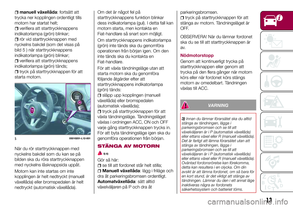 FIAT 124 SPIDER 2018 Drift- och underhållshandbok (in Swedish) manuell växellåda: fortsätt att
trycka ner kopplingen ordentligt tills
motorn har startat helt;
verifiera att starttryckknappens
indikatorlampa (grön) blinkar;
rör vid starttryckknappen med
nycke FIAT 124 SPIDER 2018 Drift- och underhållshandbok (in Swedish) manuell växellåda: fortsätt att
trycka ner kopplingen ordentligt tills
motorn har startat helt;
verifiera att starttryckknappens
indikatorlampa (grön) blinkar;
rör vid starttryckknappen med
nycke