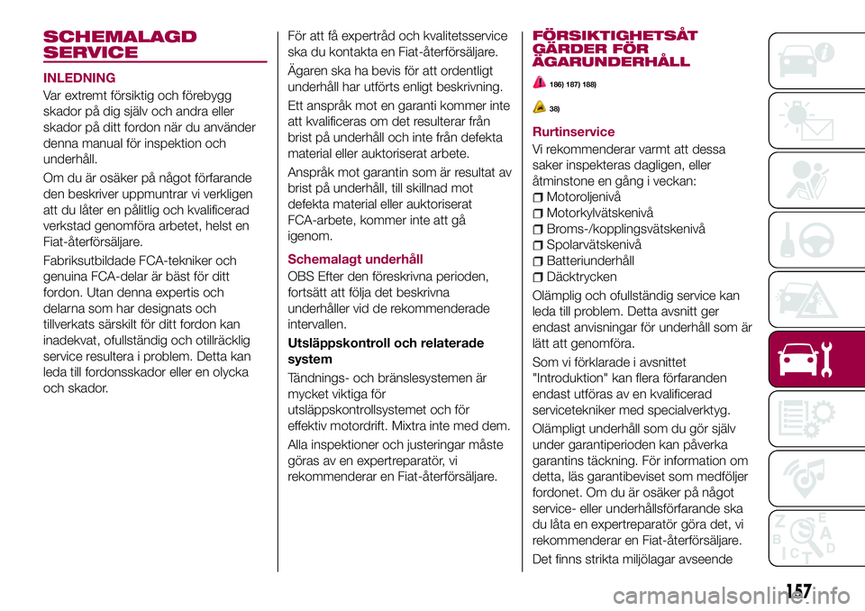 FIAT 124 SPIDER 2018  Drift- och underhållshandbok (in Swedish) SCHEMALAGD
SERVICE
INLEDNING
Var extremt försiktig och förebygg
skador på dig själv och andra eller
skador på ditt fordon när du använder
denna manual för inspektion och
underhåll.
Om du är 