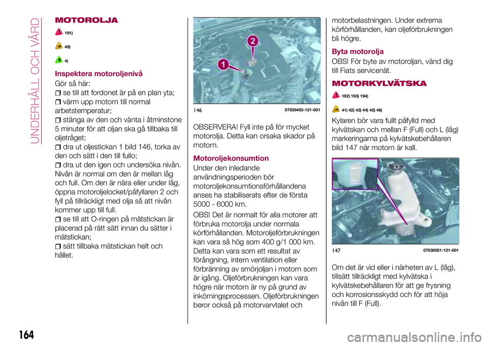 FIAT 124 SPIDER 2018 Drift- och underhållshandbok (in Swedish) MOTOROLJA
191)
40)
4)
Inspektera motoroljenivå
Gör så här:
se till att fordonet är på en plan yta;
värm upp motorn till normal
arbetstemperatur;
stänga av den och vänta i åtminstone
5 minute FIAT 124 SPIDER 2018 Drift- och underhållshandbok (in Swedish) MOTOROLJA
191)
40)
4)
Inspektera motoroljenivå
Gör så här:
se till att fordonet är på en plan yta;
värm upp motorn till normal
arbetstemperatur;
stänga av den och vänta i åtminstone
5 minute