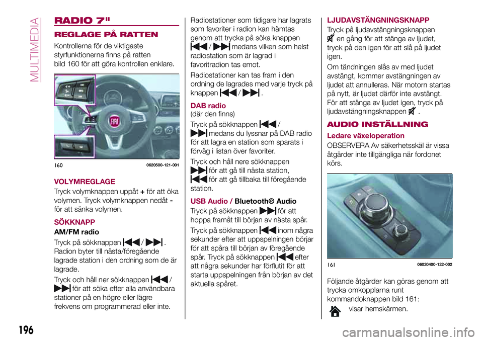 FIAT 124 SPIDER 2018  Drift- och underhållshandbok (in Swedish) RADIO 7"
REGLAGE PÅ RATTEN
Kontrollerna för de viktigaste
styrfunktionerna finns på ratten
bild 160 för att göra kontrollen enklare.
VOLYMREGLAGE
Tryck volymknappen uppåt+för att öka
volym