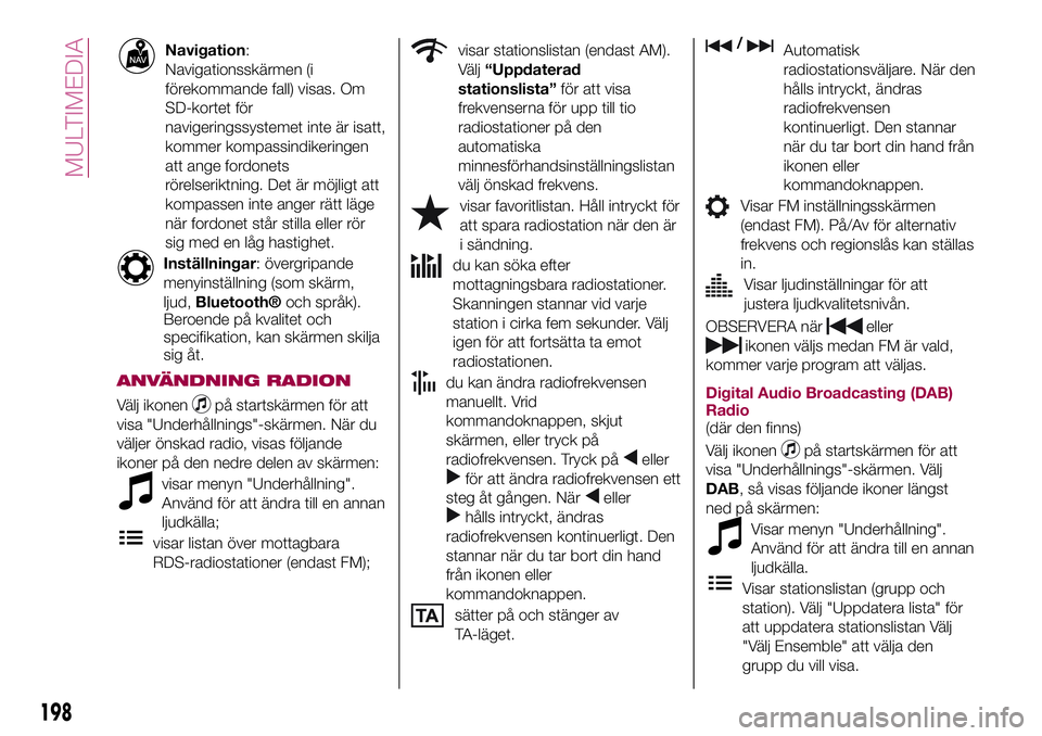 FIAT 124 SPIDER 2018  Drift- och underhållshandbok (in Swedish) Navigation:
Navigationsskärmen (i
förekommande fall) visas. Om
SD-kortet för
navigeringssystemet inte är isatt,
kommer kompassindikeringen
att ange fordonets
rörelseriktning. Det är möjligt att