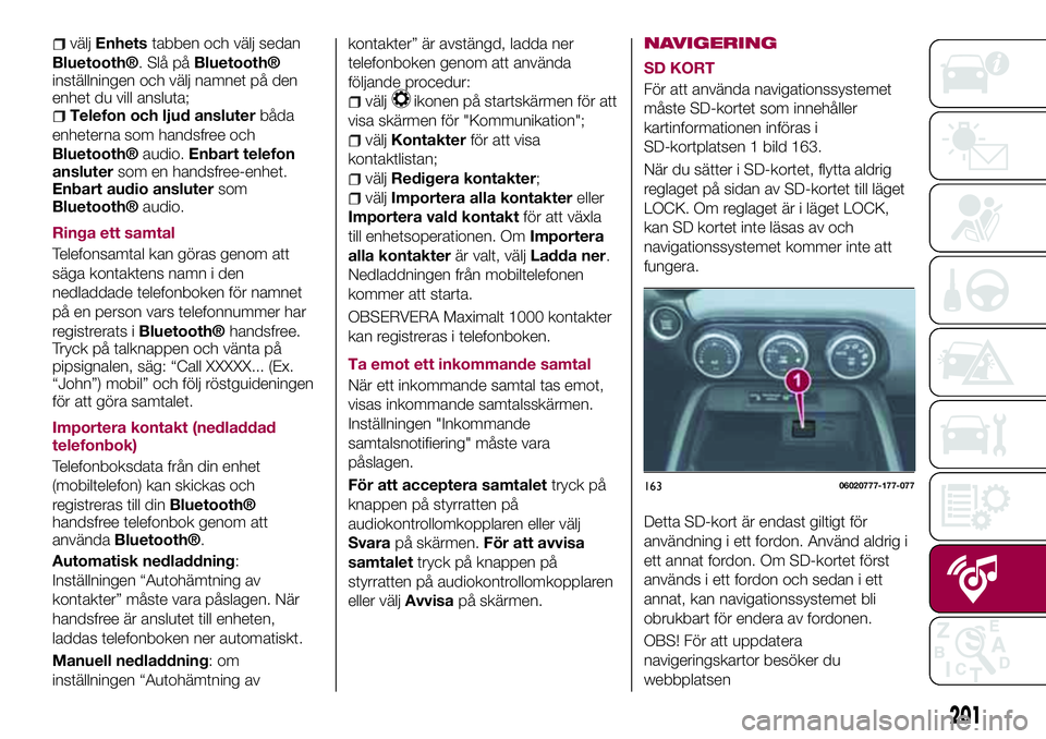 FIAT 124 SPIDER 2018  Drift- och underhållshandbok (in Swedish) väljEnhetstabben och välj sedan
Bluetooth®. Slå påBluetooth®
inställningen och välj namnet på den
enhet du vill ansluta;
Telefon och ljud ansluterbåda
enheterna som handsfree och
Bluetooth®