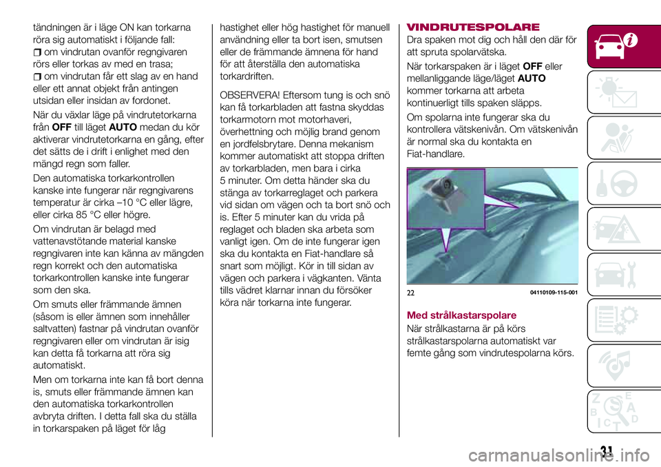 FIAT 124 SPIDER 2018  Drift- och underhållshandbok (in Swedish) tändningen är i läge ON kan torkarna
röra sig automatiskt i följande fall:
om vindrutan ovanför regngivaren
rörs eller torkas av med en trasa;
om vindrutan får ett slag av en hand
eller ett an