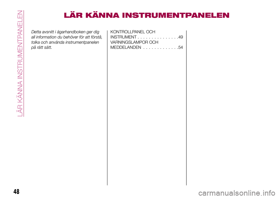 FIAT 124 SPIDER 2018 Drift- och underhållshandbok (in Swedish) LÄR KÄNNA INSTRUMENTPANELEN
Detta avsnitt i ägarhandboken ger dig
all information du behöver för att förstå,
tolka och använda instrumentpanelen
på rätt sätt.KONTROLLPANEL OCH
INSTRUMENT... FIAT 124 SPIDER 2018 Drift- och underhållshandbok (in Swedish) LÄR KÄNNA INSTRUMENTPANELEN
Detta avsnitt i ägarhandboken ger dig
all information du behöver för att förstå,
tolka och använda instrumentpanelen
på rätt sätt.KONTROLLPANEL OCH
INSTRUMENT...