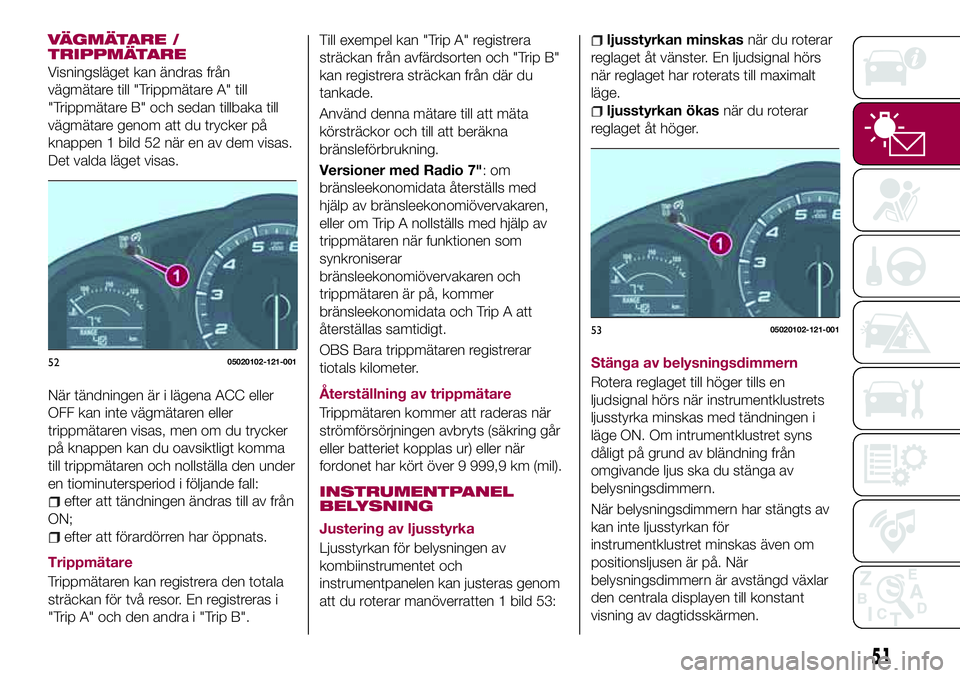 FIAT 124 SPIDER 2018  Drift- och underhållshandbok (in Swedish) VÄGMÄTARE /
TRIPPMÄTARE
Visningsläget kan ändras från
vägmätare till "Trippmätare A" till
"Trippmätare B" och sedan tillbaka till
vägmätare genom att du trycker på
knappen
