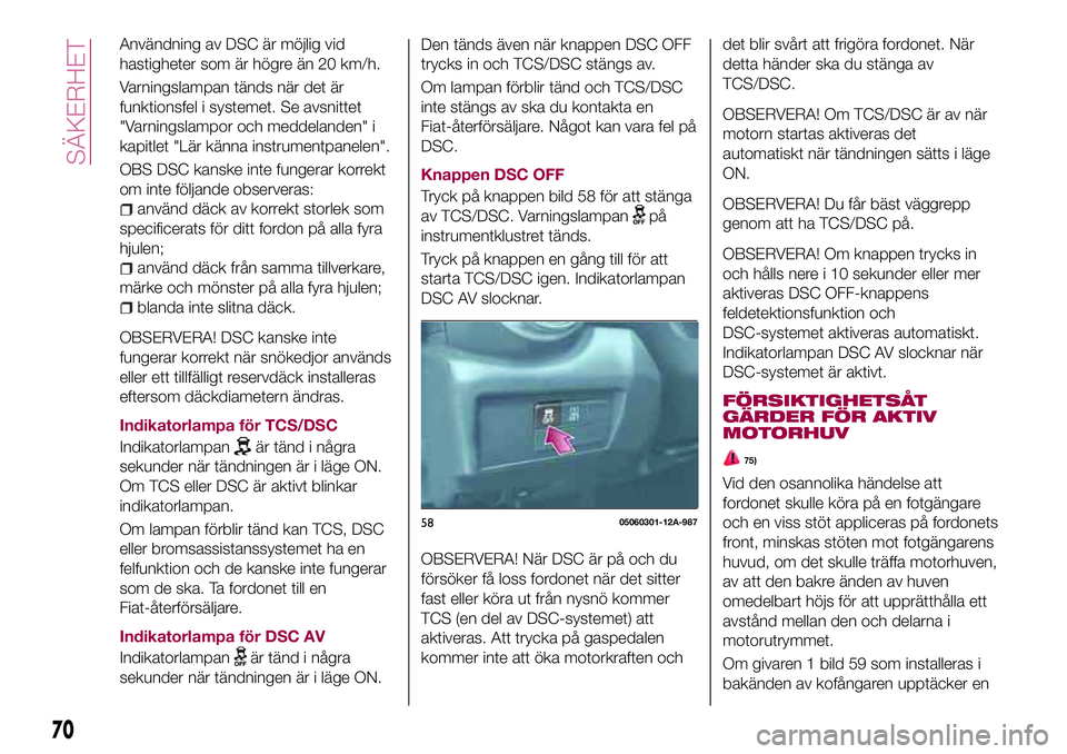FIAT 124 SPIDER 2018 Drift- och underhållshandbok (in Swedish) Användning av DSC är möjlig vid
hastigheter som är högre än 20 km/h.
Varningslampan tänds när det är
funktionsfel i systemet. Se avsnittet
"Varningslampor och meddelanden" i
kapitlet FIAT 124 SPIDER 2018 Drift- och underhållshandbok (in Swedish) Användning av DSC är möjlig vid
hastigheter som är högre än 20 km/h.
Varningslampan tänds när det är
funktionsfel i systemet. Se avsnittet
"Varningslampor och meddelanden" i
kapitlet