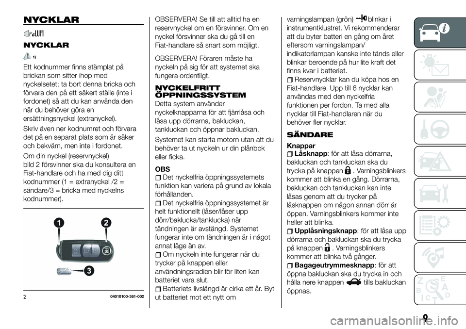 FIAT 124 SPIDER 2021 Drift- och underhållshandbok (in Swedish) NYCKLAR
NYCKLAR
1)
Ett kodnummer finns stämplat på
brickan som sitter ihop med
nyckelsetet; ta bort denna bricka och
förvara den på ett säkert ställe (inte i
fordonet) så att du kan använda de FIAT 124 SPIDER 2021 Drift- och underhållshandbok (in Swedish) NYCKLAR
NYCKLAR
1)
Ett kodnummer finns stämplat på
brickan som sitter ihop med
nyckelsetet; ta bort denna bricka och
förvara den på ett säkert ställe (inte i
fordonet) så att du kan använda de