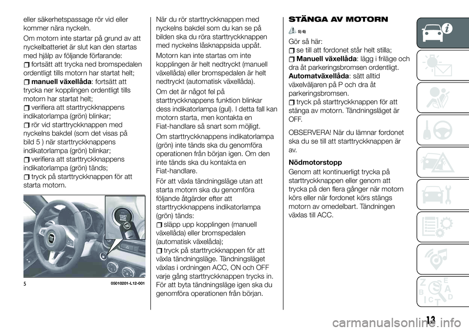 FIAT 124 SPIDER 2021 Drift- och underhållshandbok (in Swedish) eller säkerhetspassage rör vid eller
kommer nära nyckeln.
Om motorn inte startar på grund av att
nyckelbatteriet är slut kan den startas
med hjälp av följande förfarande:
fortsätt att trycka FIAT 124 SPIDER 2021 Drift- och underhållshandbok (in Swedish) eller säkerhetspassage rör vid eller
kommer nära nyckeln.
Om motorn inte startar på grund av att
nyckelbatteriet är slut kan den startas
med hjälp av följande förfarande:
fortsätt att trycka