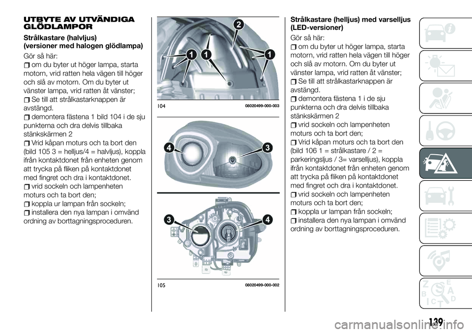 FIAT 124 SPIDER 2021  Drift- och underhållshandbok (in Swedish) UTBYTE AV UTVÄNDIGA
GLÖDLAMPOR
Strålkastare (halvljus)
(versioner med halogen glödlampa)
Gör så här:
om du byter ut höger lampa, starta
motorn, vrid ratten hela vägen till höger
och slå av 