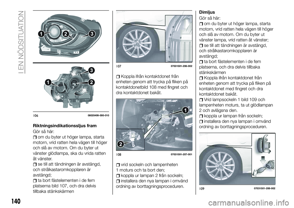 FIAT 124 SPIDER 2021  Drift- och underhållshandbok (in Swedish) Riktningsindikationssljus fram
Gör så här:
om du byter ut höger lampa, starta
motorn, vrid ratten hela vägen till höger
och slå av motorn. Om du byter ut
vänster glödlampa, ska du vrida ratte