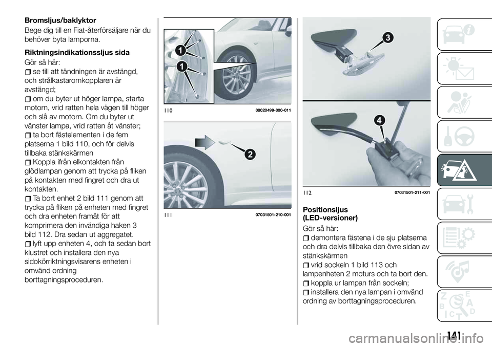 FIAT 124 SPIDER 2021  Drift- och underhållshandbok (in Swedish) Bromsljus/baklyktor
Bege dig till en Fiat-återförsäljare när du
behöver byta lamporna.
Riktningsindikationssljus sida
Gör så här:
se till att tändningen är avstängd,
och strålkastaromkoppl
